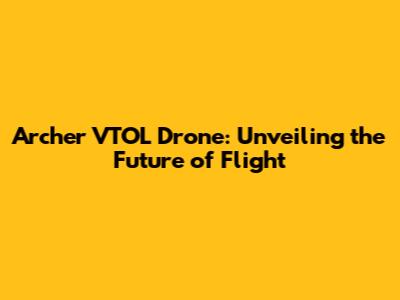 Archer VTOL Drone: Unveiling the Future of Flight