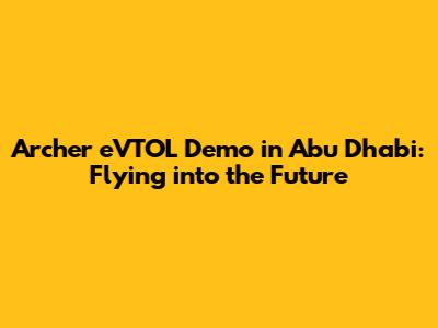 Archer eVTOL Demo in Abu Dhabi: Flying into the Future