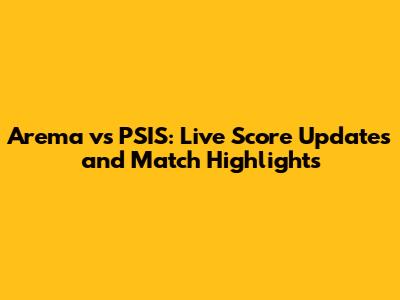 Arema vs PSIS: Live Score Updates and Match Highlights