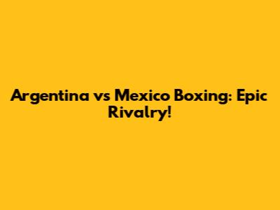 Argentina vs Mexico Boxing: Epic Rivalry!