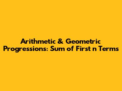 Arithmetic & Geometric Progressions: Sum of First n Terms