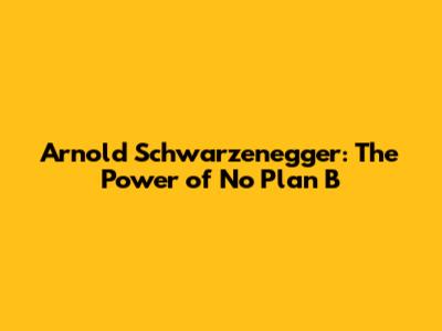 Arnold Schwarzenegger: The Power of No Plan B