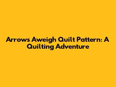 Arrows Aweigh Quilt Pattern: A Quilting Adventure