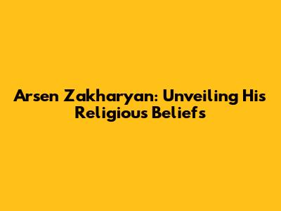 Arsen Zakharyan: Unveiling His Religious Beliefs