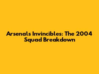 Arsenal's Invincibles: The 2004 Squad Breakdown
