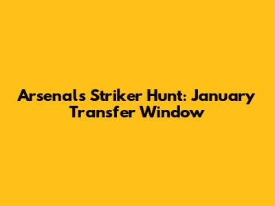Arsenal's Striker Hunt: January Transfer Window