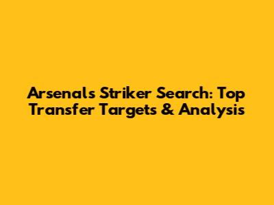 Arsenal's Striker Search: Top Transfer Targets & Analysis