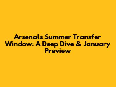 Arsenal's Summer Transfer Window: A Deep Dive & January Preview