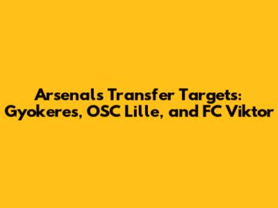Arsenal's Transfer Targets: Gyokeres, OSC Lille, and FC Viktor