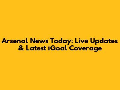 Arsenal News Today: Live Updates & Latest iGoal Coverage