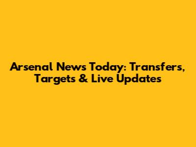 Arsenal News Today: Transfers, Targets & Live Updates