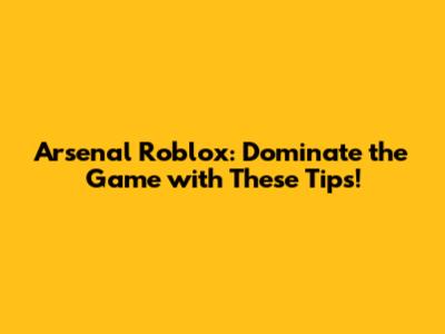Arsenal Roblox: Dominate the Game with These Tips!
