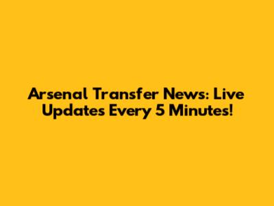 Arsenal Transfer News: Live Updates Every 5 Minutes!