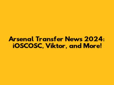 Arsenal Transfer News 2024: iOSCOSC, Viktor, and More!
