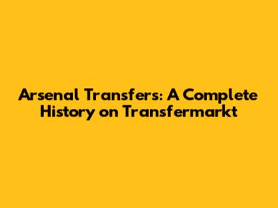 Arsenal Transfers: A Complete History on Transfermarkt