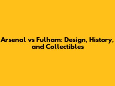 Arsenal vs Fulham: Design, History, and Collectibles