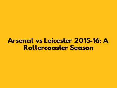 Arsenal vs Leicester 2015-16: A Rollercoaster Season