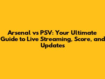 Arsenal vs PSV: Your Ultimate Guide to Live Streaming, Score, and Updates