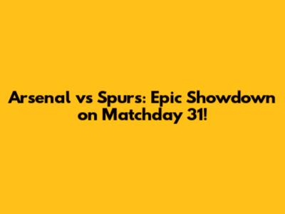 Arsenal vs Spurs: Epic Showdown on Matchday 31!