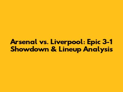 Arsenal vs. Liverpool: Epic 3-1 Showdown & Lineup Analysis