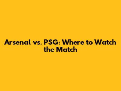 Arsenal vs. PSG: Where to Watch the Match