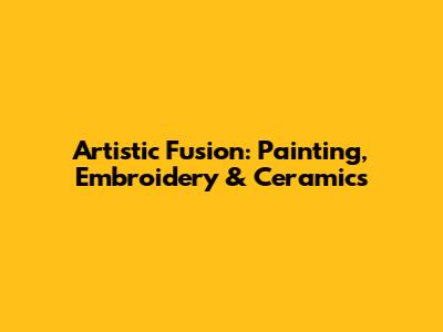 Artistic Fusion: Painting, Embroidery & Ceramics