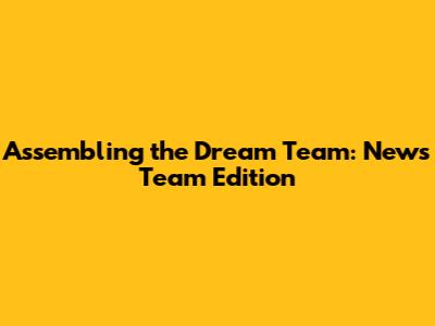 Assembling the Dream Team: News Team Edition