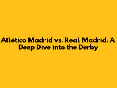 Atlético Madrid vs. Real Madrid: A Deep Dive into the Derby