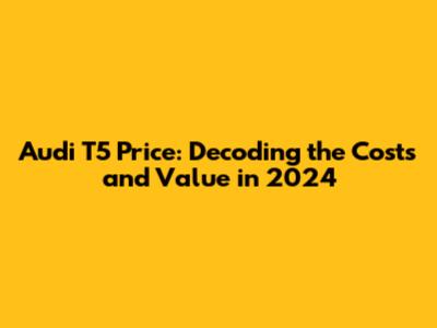 Audi T5 Price: Decoding the Costs and Value in 2024
