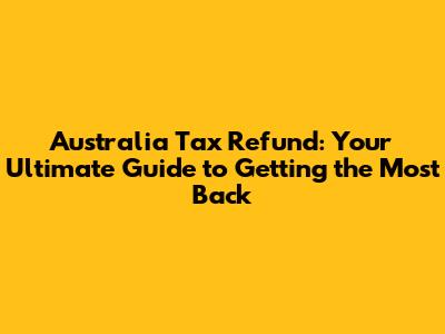 Australia Tax Refund: Your Ultimate Guide to Getting the Most Back