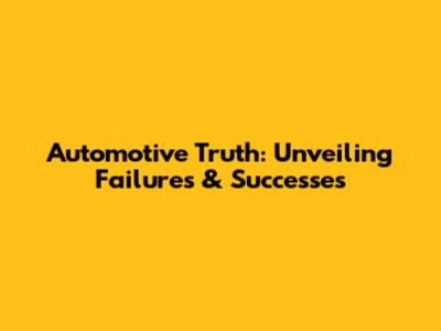 Automotive Truth: Unveiling Failures & Successes