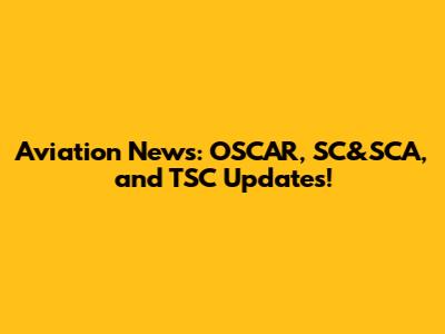 Aviation News: OSCAR, SC&SCA, and TSC Updates!