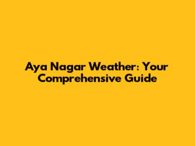 Aya Nagar Weather: Your Comprehensive Guide