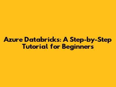 Azure Databricks: A Step-by-Step Tutorial for Beginners