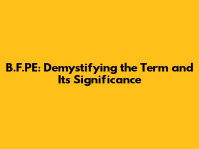 B.F.PE: Demystifying the Term and Its Significance
