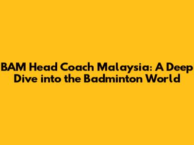 BAM Head Coach Malaysia: A Deep Dive into the Badminton World
