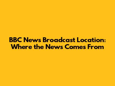BBC News Broadcast Location: Where the News Comes From