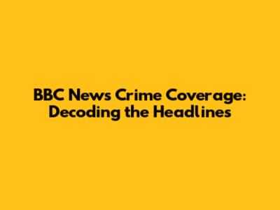 BBC News Crime Coverage: Decoding the Headlines