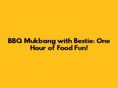 BBQ Mukbang with Bestie: One Hour of Food Fun!
