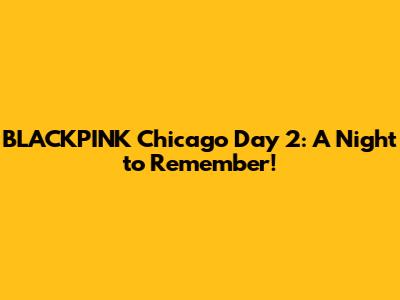 BLACKPINK Chicago Day 2: A Night to Remember!