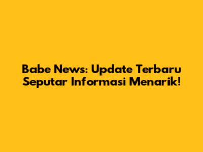 Babe News: Update Terbaru Seputar Informasi Menarik!