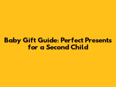 Baby Gift Guide: Perfect Presents for a Second Child