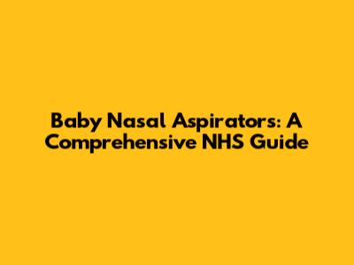 Baby Nasal Aspirators: A Comprehensive NHS Guide