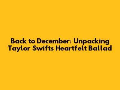 Back to December: Unpacking Taylor Swift's Heartfelt Ballad