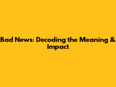 Bad News: Decoding the Meaning & Impact