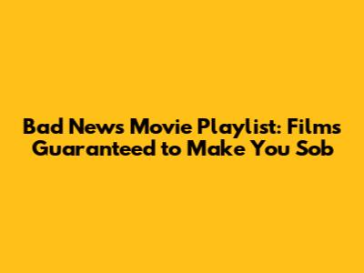Bad News Movie Playlist: Films Guaranteed to Make You Sob