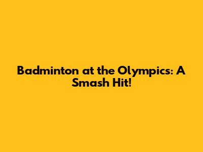 Badminton at the Olympics: A Smash Hit!
