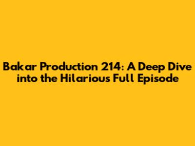 Bakar Production 214: A Deep Dive into the Hilarious Full Episode