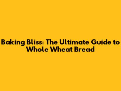 Baking Bliss: The Ultimate Guide to Whole Wheat Bread