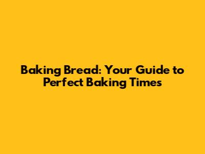 Baking Bread: Your Guide to Perfect Baking Times
